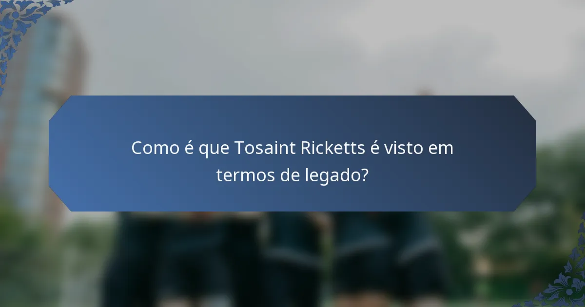Como é que Tosaint Ricketts é visto em termos de legado?