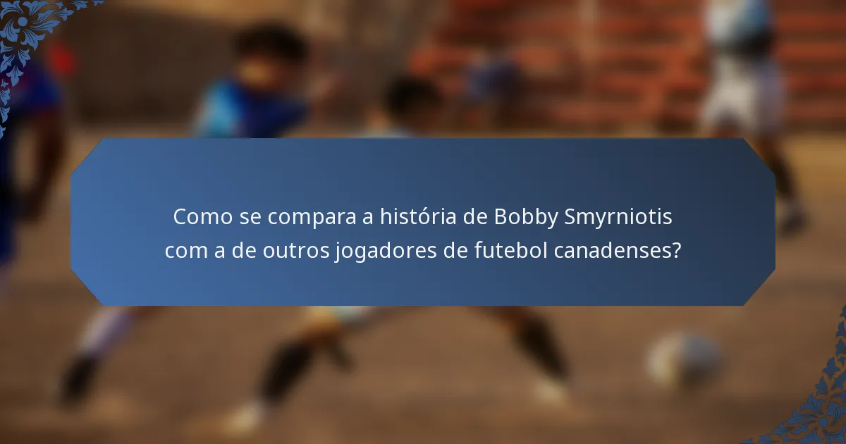 Como se compara a história de Bobby Smyrniotis com a de outros jogadores de futebol canadenses?