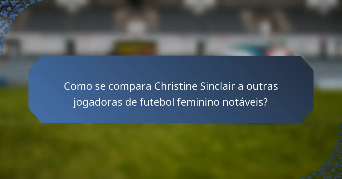 Como se compara Christine Sinclair a outras jogadoras de futebol feminino notáveis?