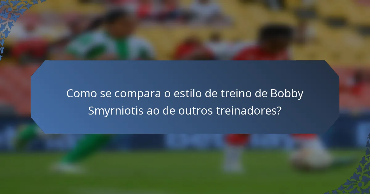 Como se compara o estilo de treino de Bobby Smyrniotis ao de outros treinadores?