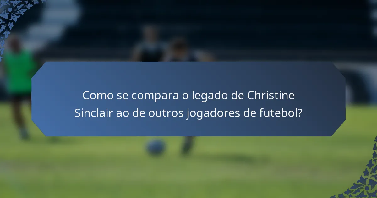 Como se compara o legado de Christine Sinclair ao de outros jogadores de futebol?