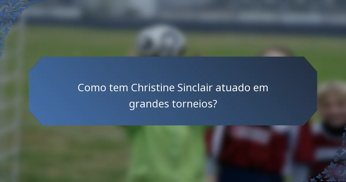 Como tem Christine Sinclair atuado em grandes torneios?