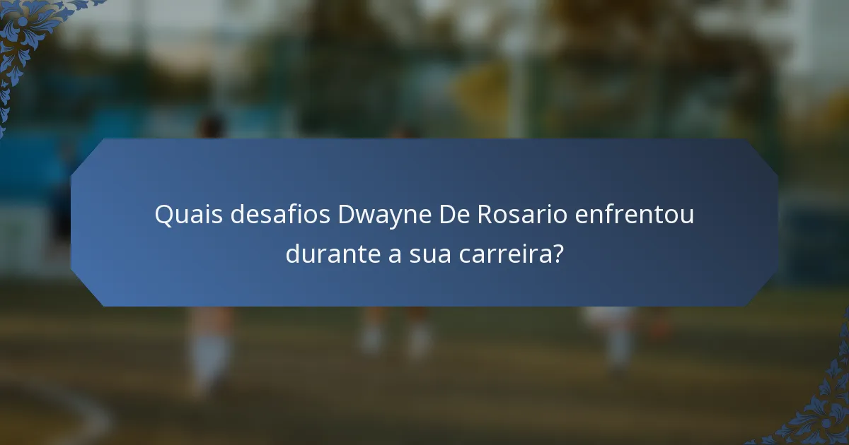 Quais desafios Dwayne De Rosario enfrentou durante a sua carreira?