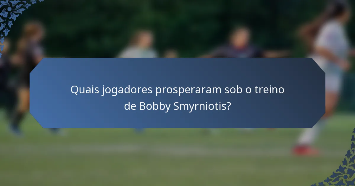 Quais jogadores prosperaram sob o treino de Bobby Smyrniotis?