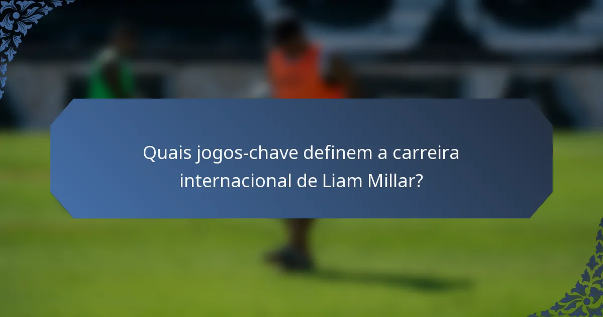 Quais jogos-chave definem a carreira internacional de Liam Millar?