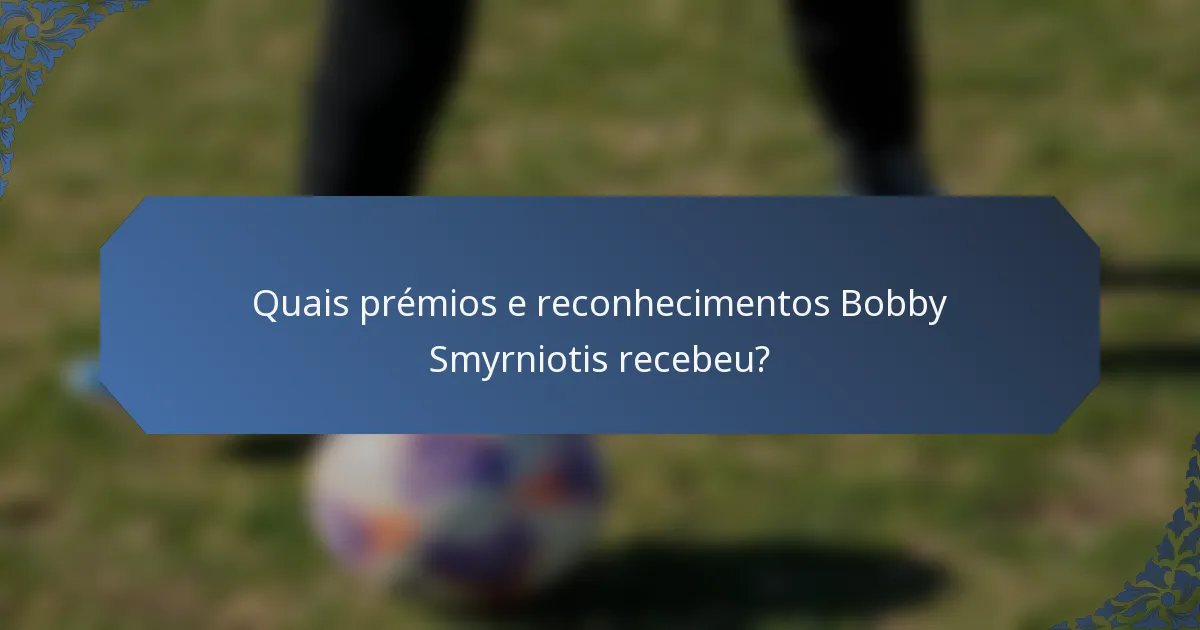 Quais prémios e reconhecimentos Bobby Smyrniotis recebeu?