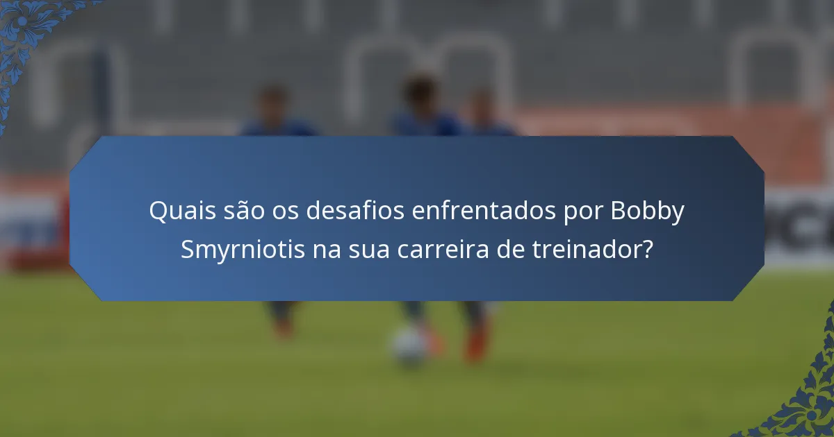 Quais são os desafios enfrentados por Bobby Smyrniotis na sua carreira de treinador?