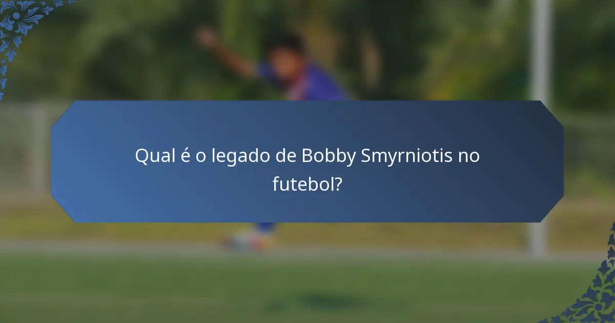 Qual é o legado de Bobby Smyrniotis no futebol?