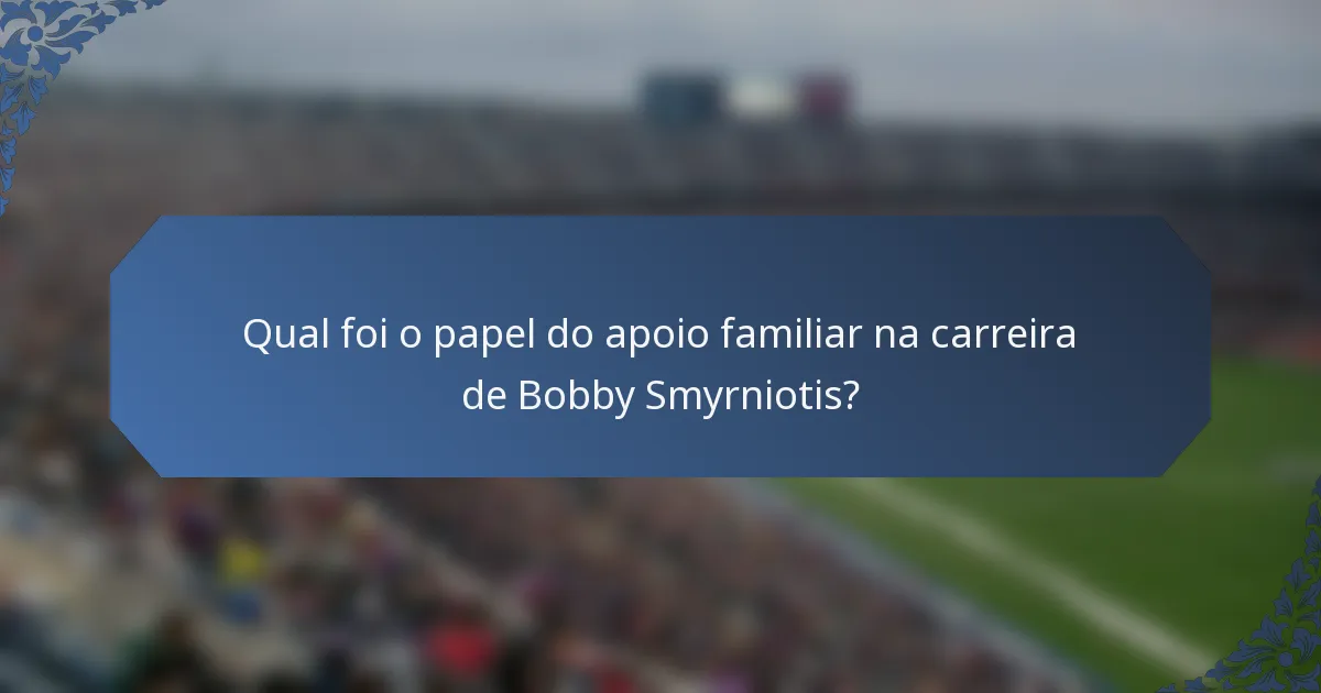Qual foi o papel do apoio familiar na carreira de Bobby Smyrniotis?