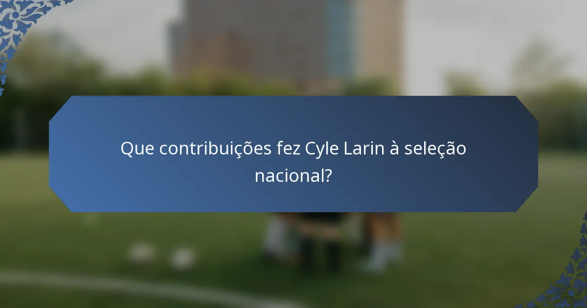Que contribuições fez Cyle Larin à seleção nacional?